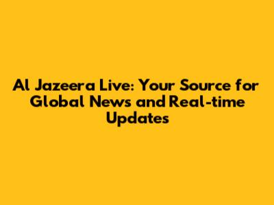 Al Jazeera Live: Your Source for Global News and Real-time Updates