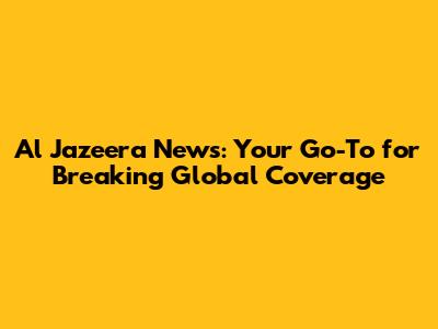 Al Jazeera News: Your Go-To for Breaking Global Coverage