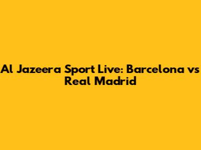 Al Jazeera Sport Live: Barcelona vs Real Madrid