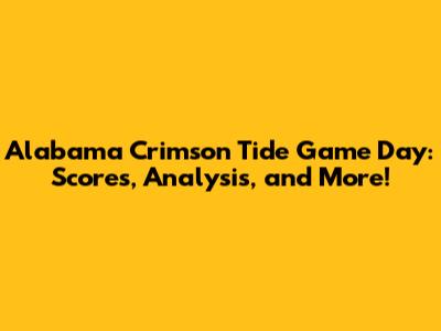 Alabama Crimson Tide Game Day: Scores, Analysis, and More!