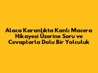 Alaca Karanlıkta Kanlı Macera Hikayesi Üzerine Soru ve Cevaplarla Dolu Bir Yolculuk
