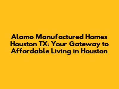 Alamo Manufactured Homes Houston TX: Your Gateway to Affordable Living in Houston