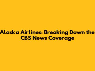 Alaska Airlines: Breaking Down the CBS News Coverage