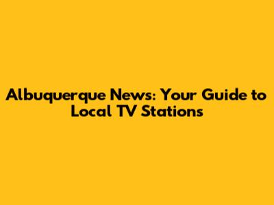Albuquerque News: Your Guide to Local TV Stations