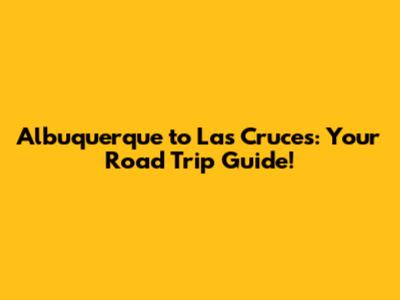 Albuquerque to Las Cruces: Your Road Trip Guide!