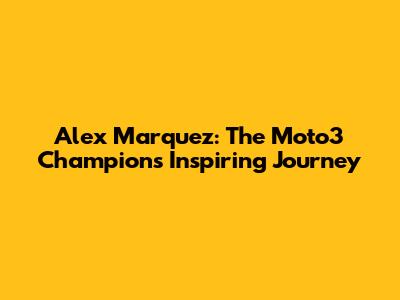 Alex Marquez: The Moto3 Champion's Inspiring Journey