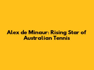 Alex de Minaur: Rising Star of Australian Tennis