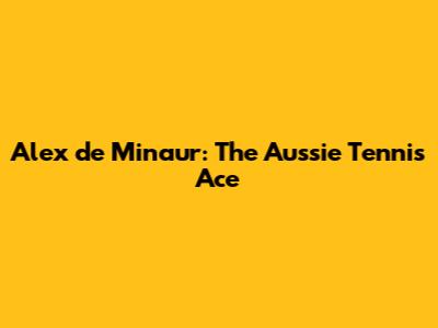 Alex de Minaur: The Aussie Tennis Ace