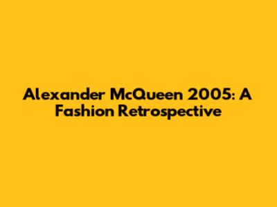 Alexander McQueen 2005: A Fashion Retrospective