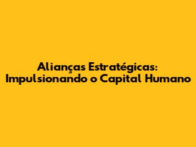 Alianças Estratégicas: Impulsionando o Capital Humano