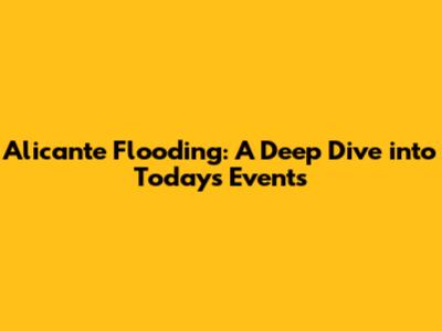 Alicante Flooding: A Deep Dive into Today's Events