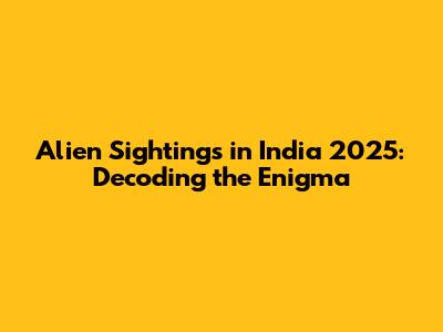 Alien Sightings in India 2025: Decoding the Enigma