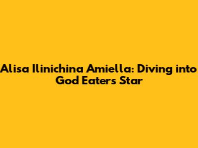 Alisa Ilinichina Amiella: Diving into God Eater's Star