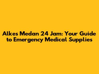 Alkes Medan 24 Jam: Your Guide to Emergency Medical Supplies