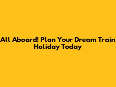 All Aboard! Plan Your Dream Train Holiday Today