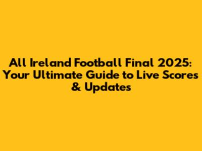 All Ireland Football Final 2025: Your Ultimate Guide to Live Scores & Updates