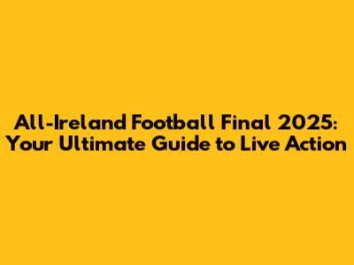 All-Ireland Football Final 2025: Your Ultimate Guide to Live Action