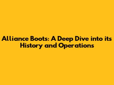 Alliance Boots: A Deep Dive into its History and Operations