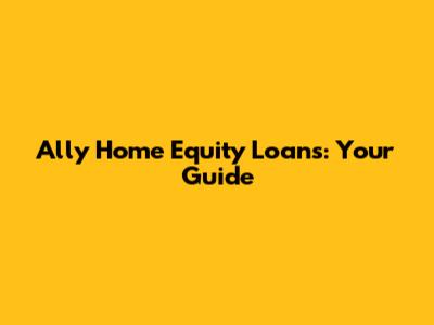 Ally Home Equity Loans: Your Guide