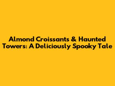 Almond Croissants & Haunted Towers: A Deliciously Spooky Tale
