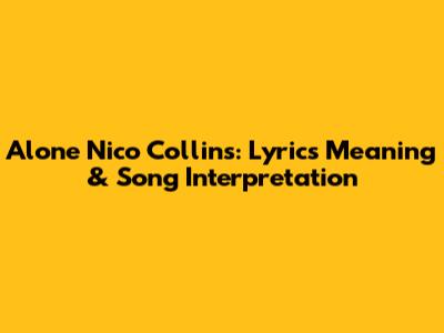 Alone Nico Collins: Lyrics Meaning & Song Interpretation