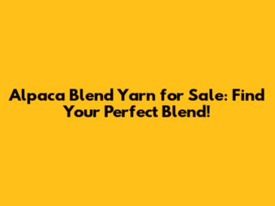 Alpaca Blend Yarn for Sale: Find Your Perfect Blend!