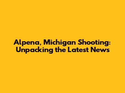 Alpena, Michigan Shooting: Unpacking the Latest News