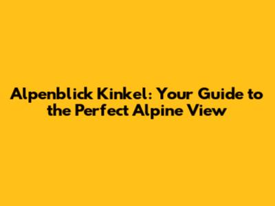 Alpenblick Kinkel: Your Guide to the Perfect Alpine View
