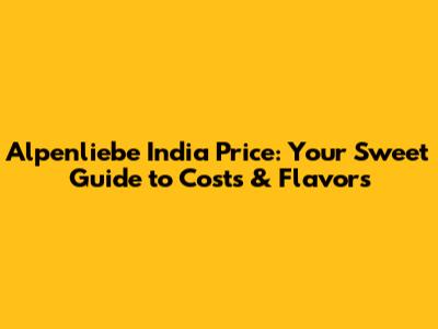 Alpenliebe India Price: Your Sweet Guide to Costs & Flavors