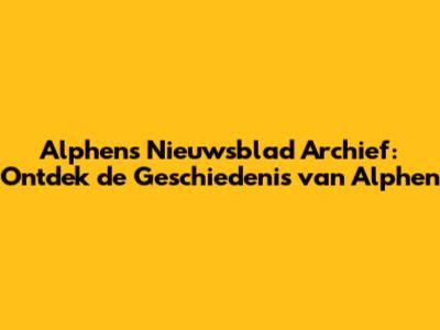 Alphens Nieuwsblad Archief: Ontdek de Geschiedenis van Alphen