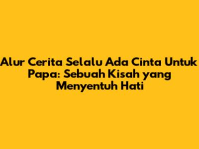 Alur Cerita "Selalu Ada Cinta Untuk Papa": Sebuah Kisah yang Menyentuh Hati