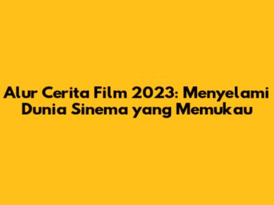 Alur Cerita Film 2023: Menyelami Dunia Sinema yang Memukau