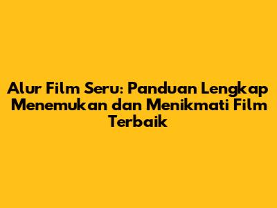 Alur Film Seru: Panduan Lengkap Menemukan dan Menikmati Film Terbaik