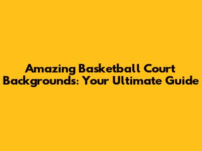 Amazing Basketball Court Backgrounds: Your Ultimate Guide