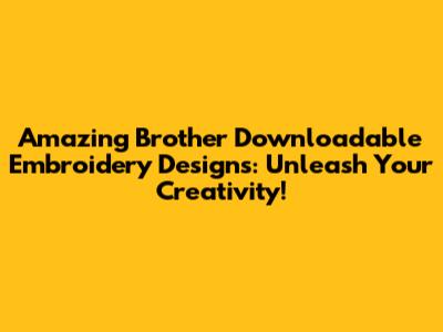 Amazing Brother Downloadable Embroidery Designs: Unleash Your Creativity!