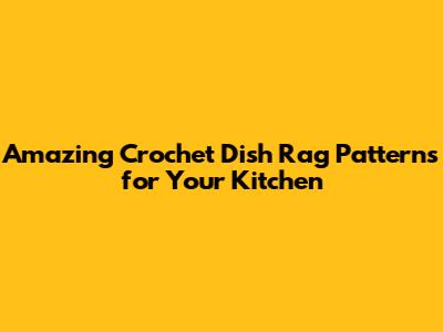 Amazing Crochet Dish Rag Patterns for Your Kitchen