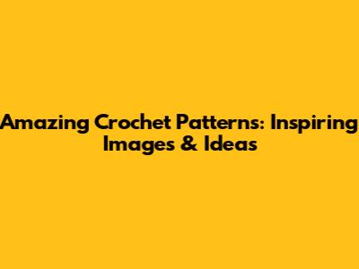 Amazing Crochet Patterns: Inspiring Images & Ideas