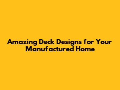 Amazing Deck Designs for Your Manufactured Home