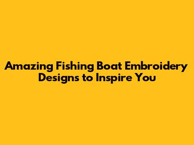 Amazing Fishing Boat Embroidery Designs to Inspire You
