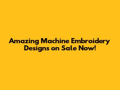 Amazing Machine Embroidery Designs on Sale Now!