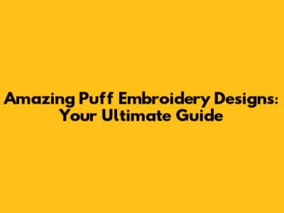 Amazing Puff Embroidery Designs: Your Ultimate Guide