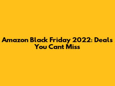 Amazon Black Friday 2022: Deals You Can't Miss
