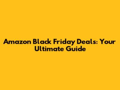 Amazon Black Friday Deals: Your Ultimate Guide
