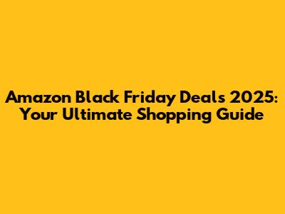 Amazon Black Friday Deals 2025: Your Ultimate Shopping Guide
