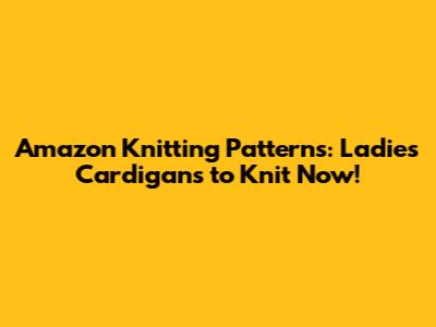 Amazon Knitting Patterns: Ladies Cardigans to Knit Now!