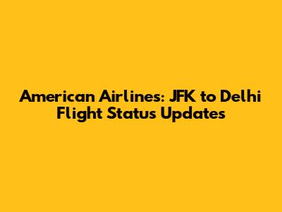 American Airlines: JFK to Delhi Flight Status Updates