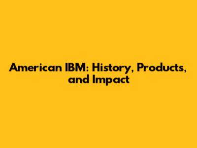 American IBM: History, Products, and Impact