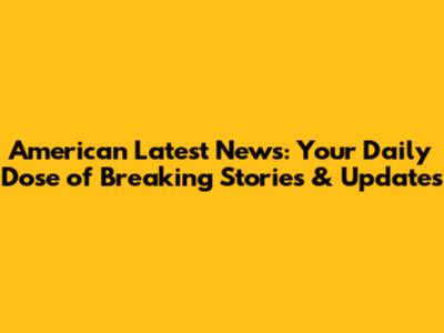 American Latest News: Your Daily Dose of Breaking Stories & Updates