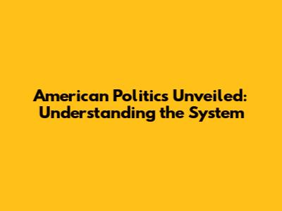 American Politics Unveiled: Understanding the System