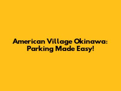 American Village Okinawa: Parking Made Easy!
